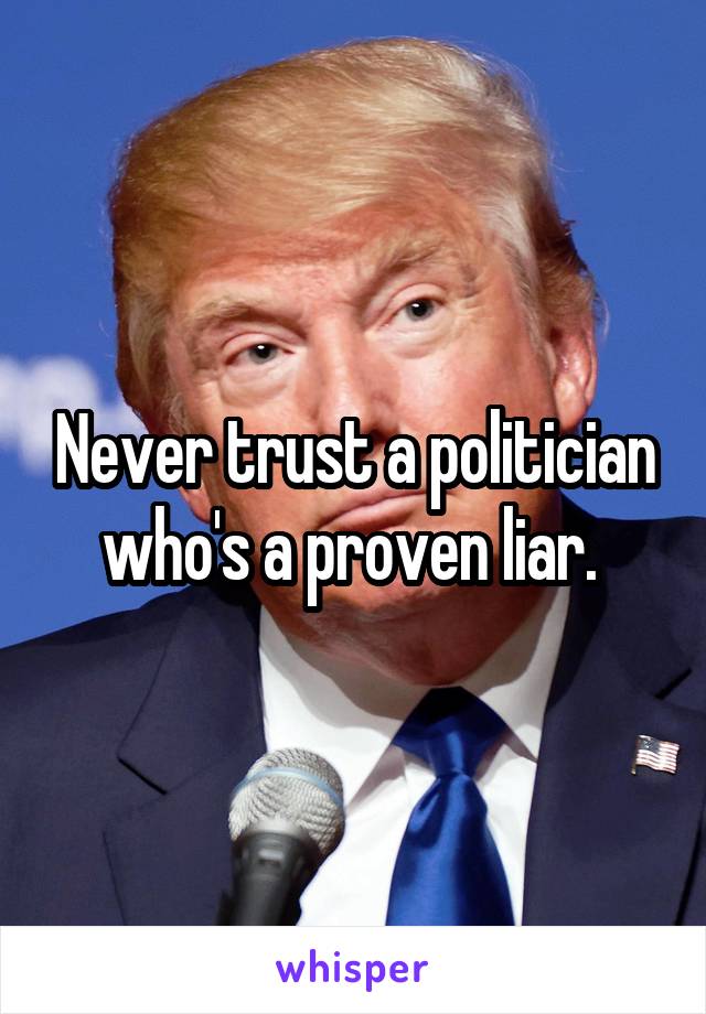 Never trust a politician who's a proven liar. 