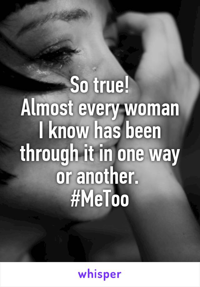 So true!
Almost every woman I know has been through it in one way or another. 
#MeToo