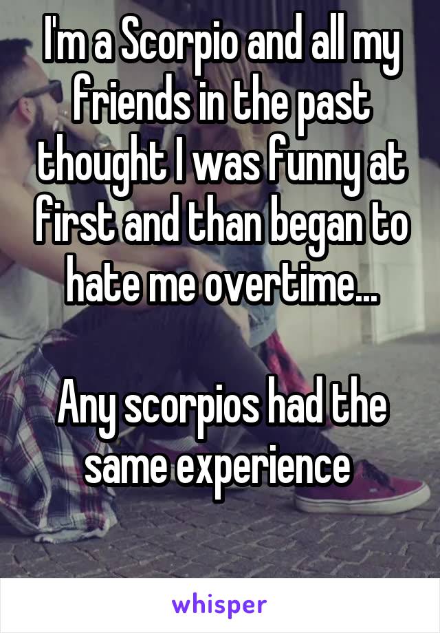 I'm a Scorpio and all my friends in the past thought I was funny at first and than began to hate me overtime...

Any scorpios had the same experience 

