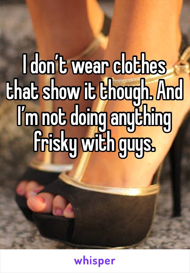 I don’t wear clothes that show it though. And I’m not doing anything frisky with guys. 