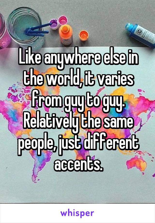 Like anywhere else in the world, it varies from guy to guy. Relatively the same people, just different accents.