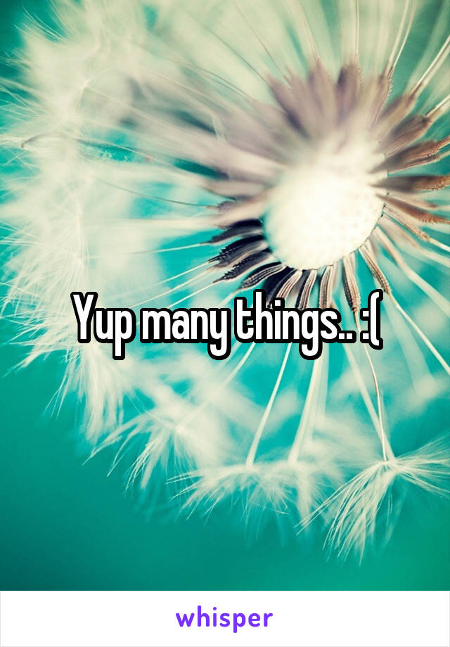 Yup many things.. :(