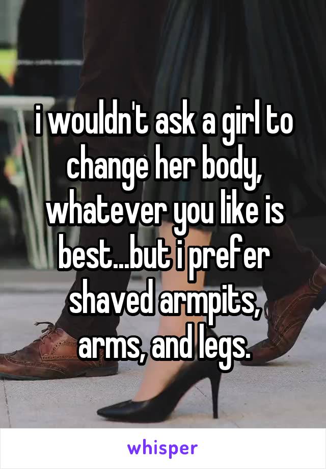 i wouldn't ask a girl to change her body, whatever you like is best...but i prefer shaved armpits,
arms, and legs.