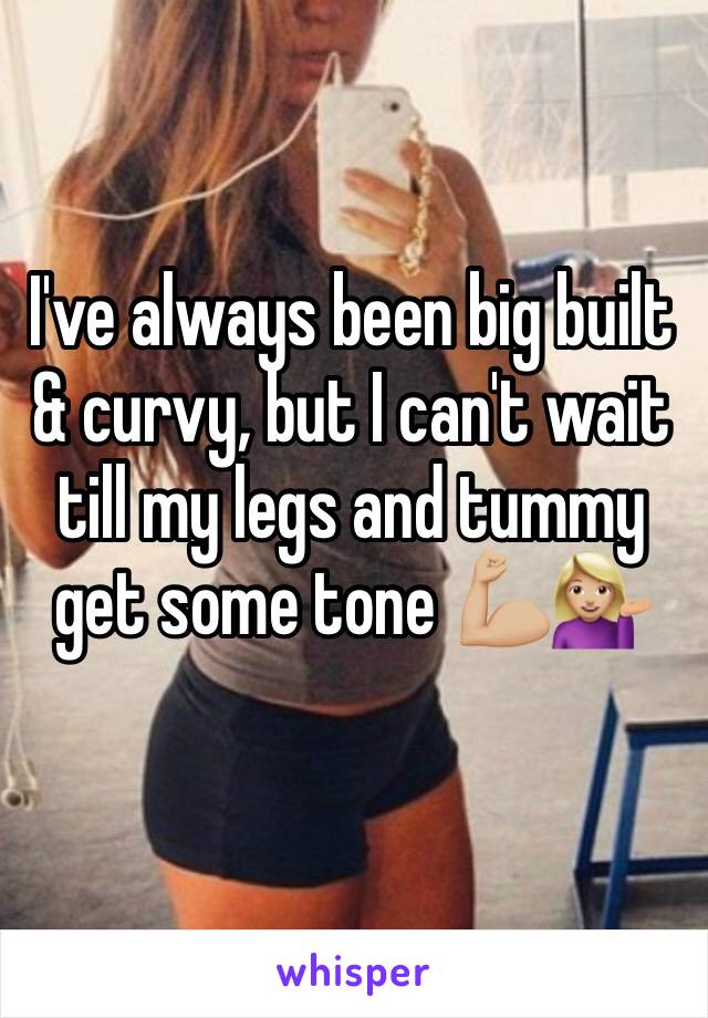 I've always been big built & curvy, but I can't wait till my legs and tummy get some tone 💪🏼💁🏼