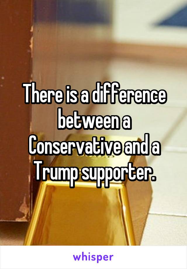 There is a difference between a Conservative and a Trump supporter.