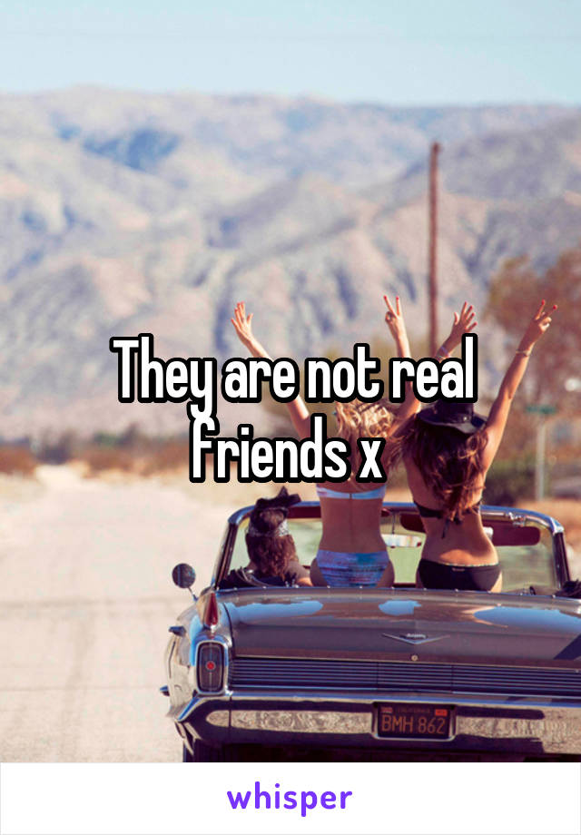 They are not real friends x 