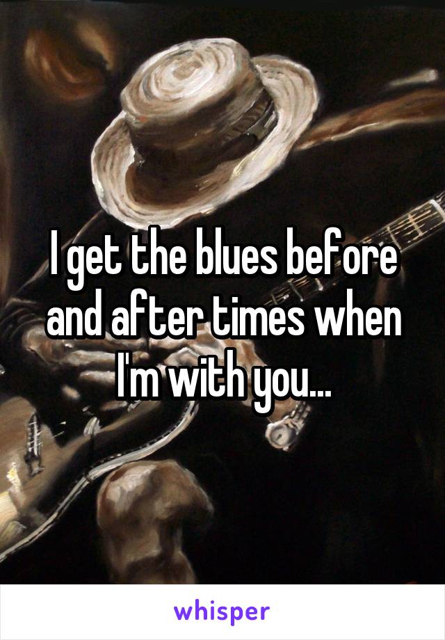 I get the blues before and after times when I'm with you...