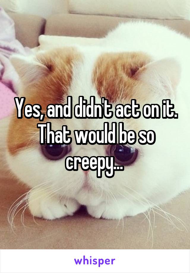 Yes, and didn't act on it. That would be so creepy... 