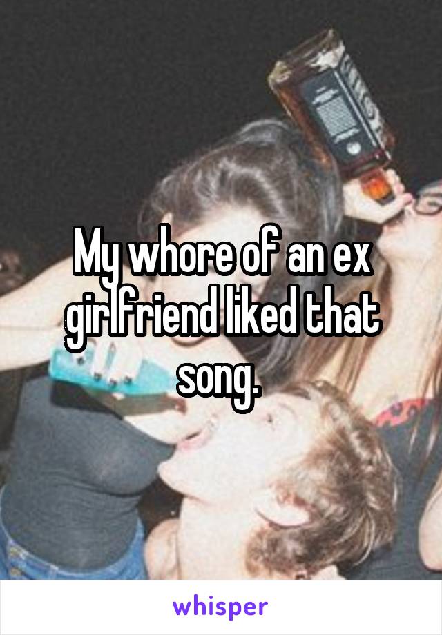 My whore of an ex girlfriend liked that song. 
