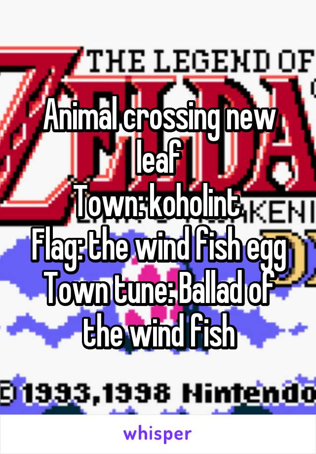 Animal crossing new leaf
Town: koholint 
Flag: the wind fish egg
Town tune: Ballad of the wind fish