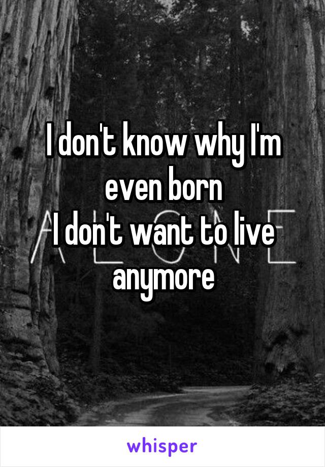 I don't know why I'm even born
I don't want to live anymore
