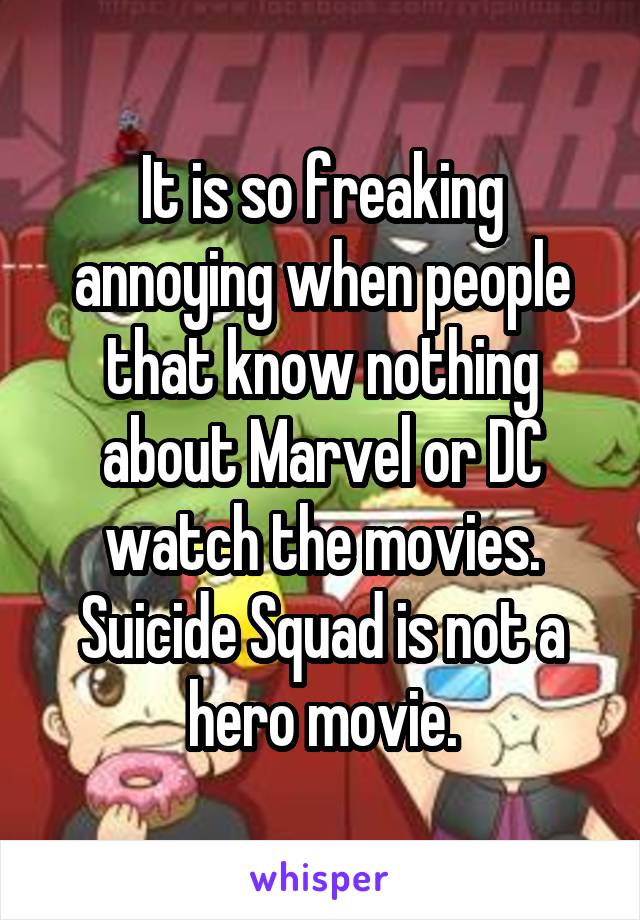 It is so freaking annoying when people that know nothing about Marvel or DC watch the movies. Suicide Squad is not a hero movie.