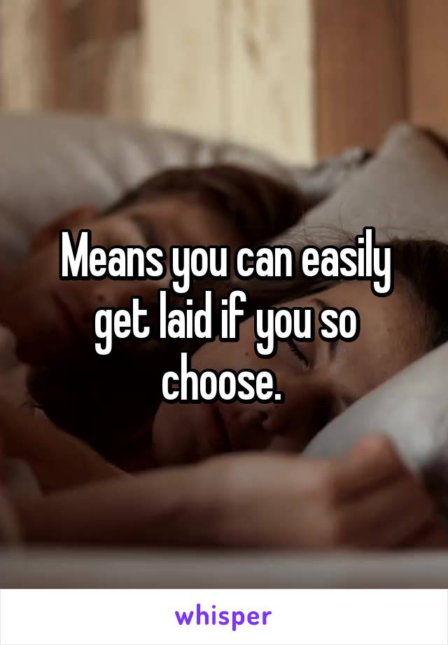Means you can easily get laid if you so choose. 