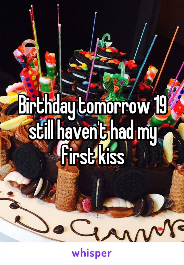 Birthday tomorrow 19 still haven't had my first kiss