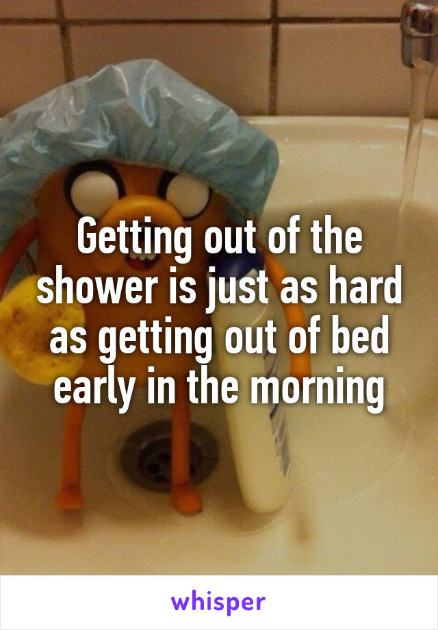 Getting out of the shower is just as hard as getting out of bed early in the morning