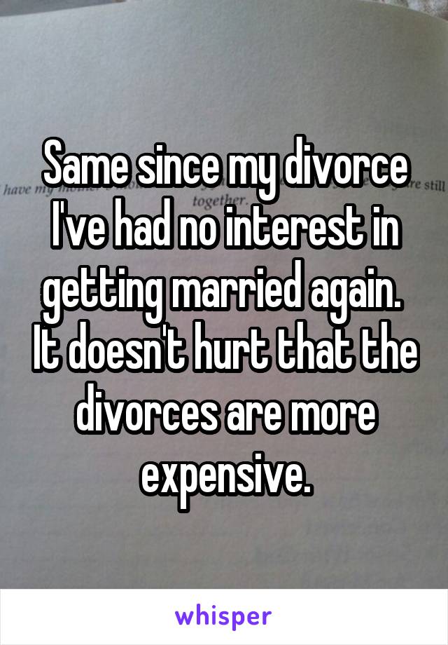 Same since my divorce I've had no interest in getting married again.  It doesn't hurt that the divorces are more expensive.