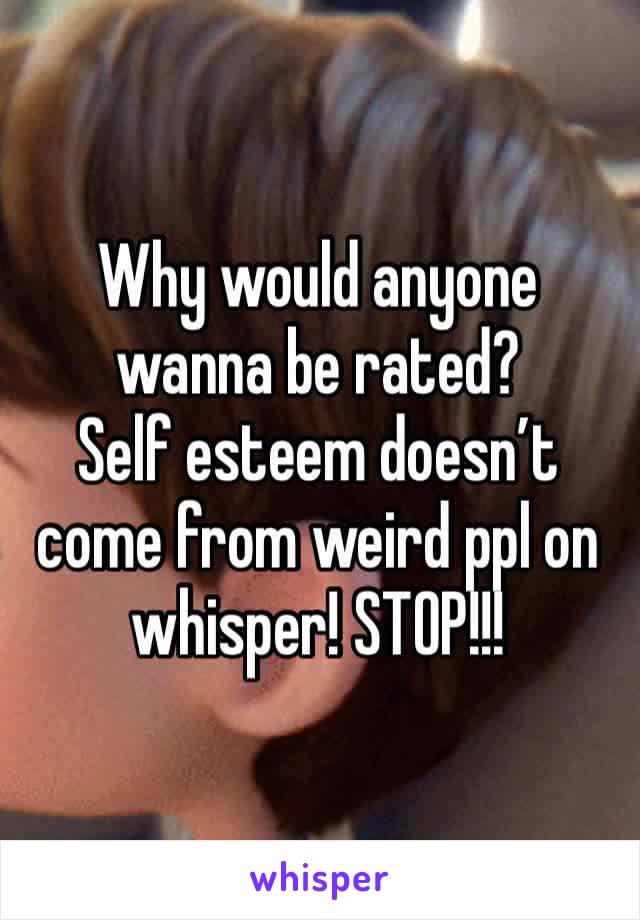 Why would anyone wanna be rated?
Self esteem doesn’t come from weird ppl on whisper! STOP!!!