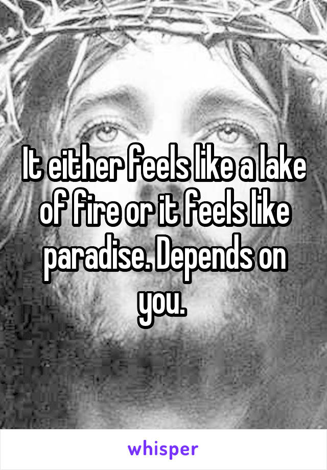 It either feels like a lake of fire or it feels like paradise. Depends on you. 