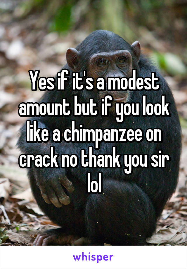 Yes if it's a modest amount but if you look like a chimpanzee on crack no thank you sir lol