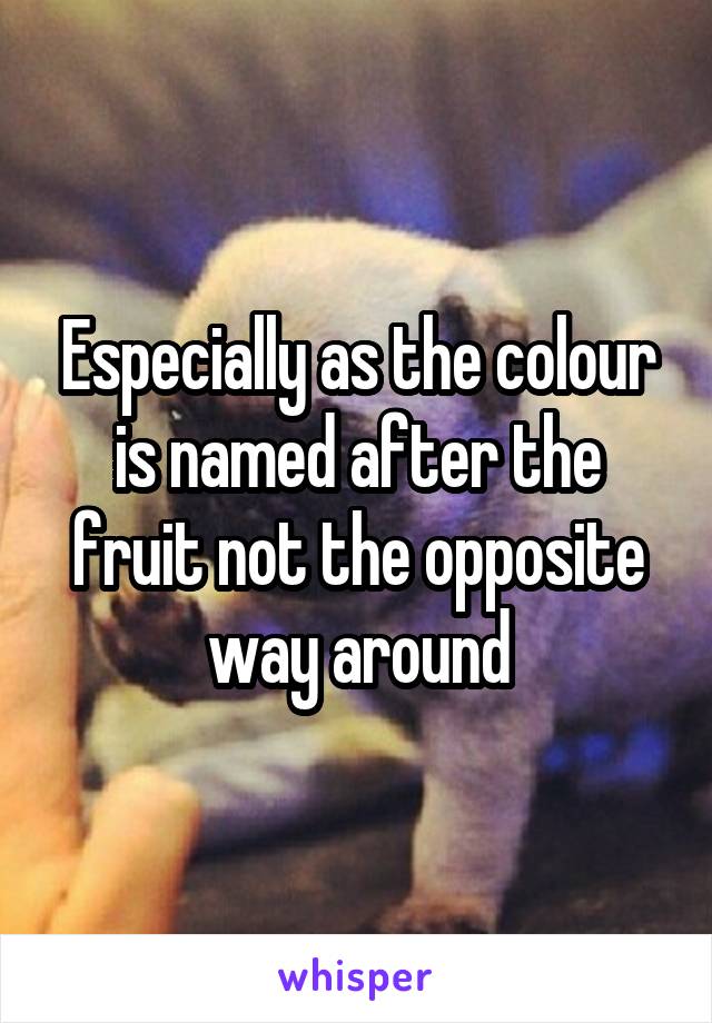 Especially as the colour is named after the fruit not the opposite way around