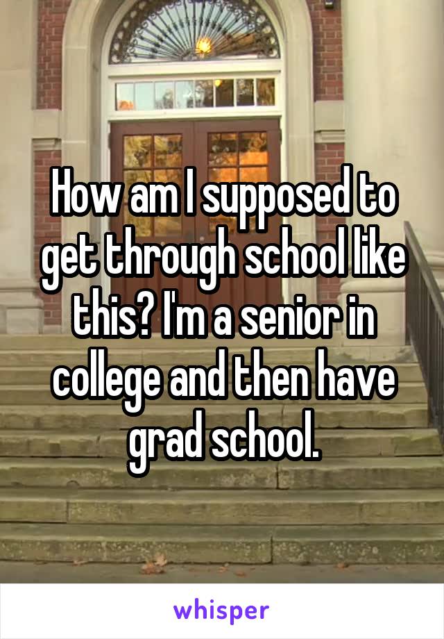 How am I supposed to get through school like this? I'm a senior in college and then have grad school.