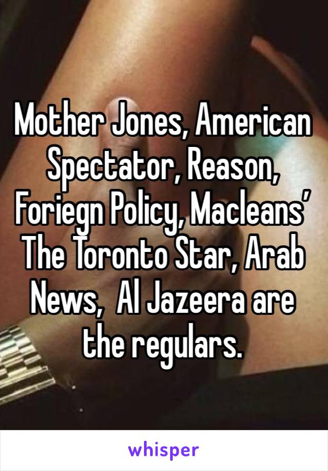 Mother Jones, American Spectator, Reason, Foriegn Policy, Macleans’ The Toronto Star, Arab News,  Al Jazeera are the regulars.