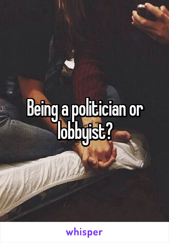 Being a politician or lobbyist?