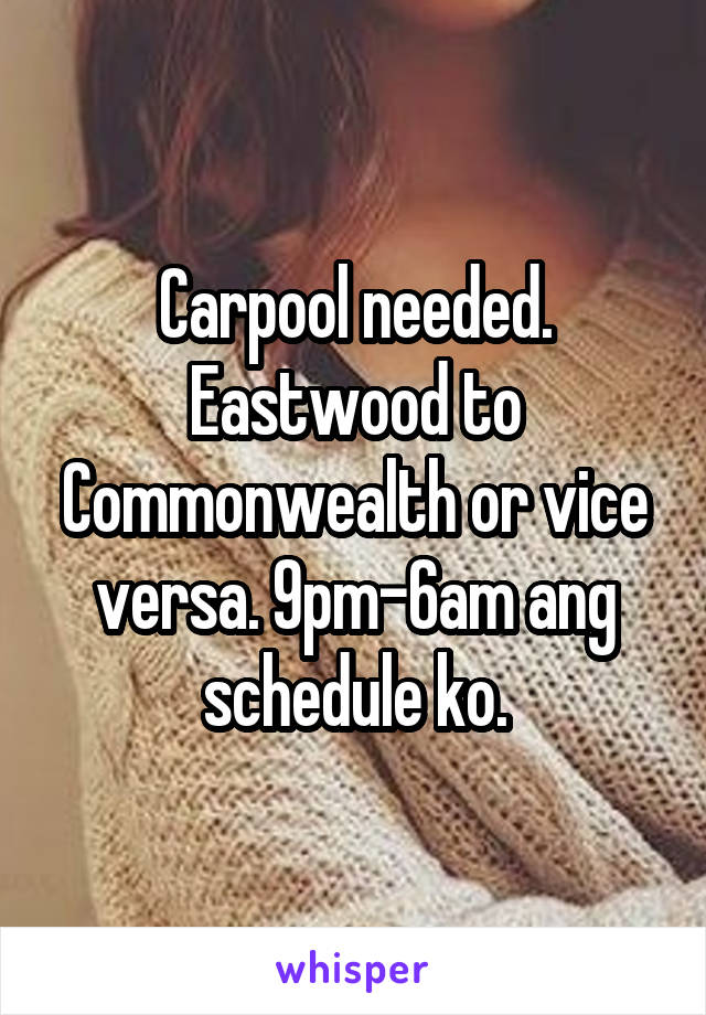 Carpool needed. Eastwood to Commonwealth or vice versa. 9pm-6am ang schedule ko.