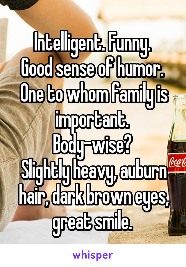 Intelligent. Funny. 
Good sense of humor. 
One to whom family is important. 
Body-wise? 
Slightly heavy, auburn hair, dark brown eyes, great smile. 