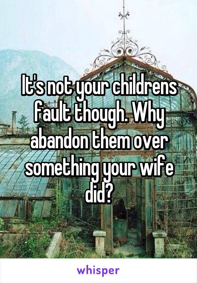 It's not your childrens fault though. Why abandon them over something your wife did?