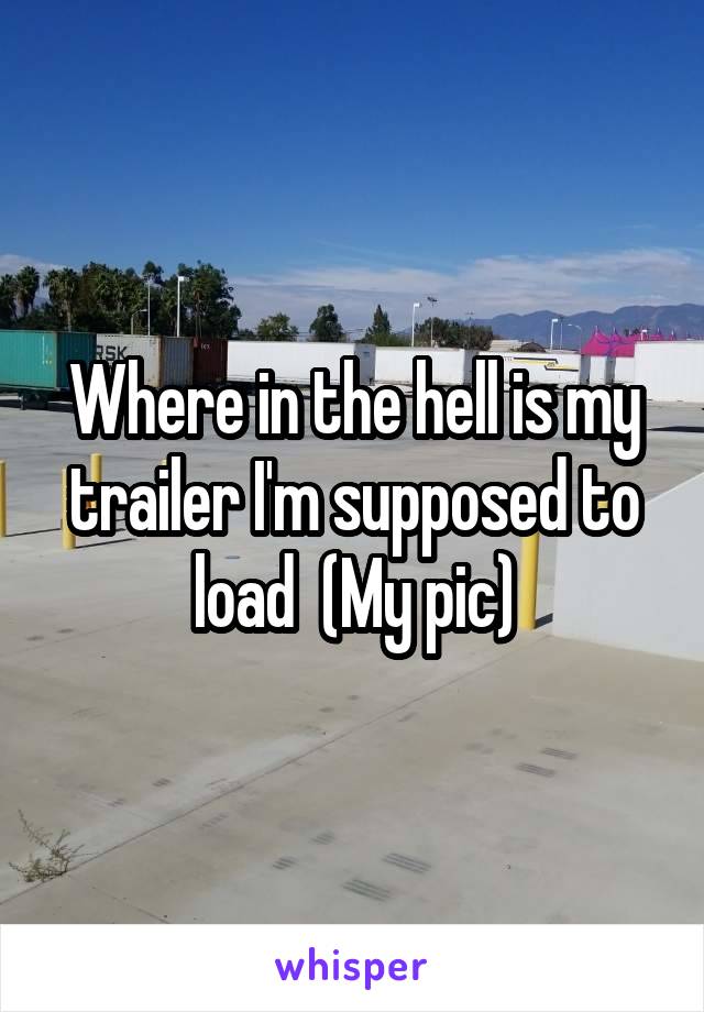 Where in the hell is my trailer I'm supposed to load  (My pic)
