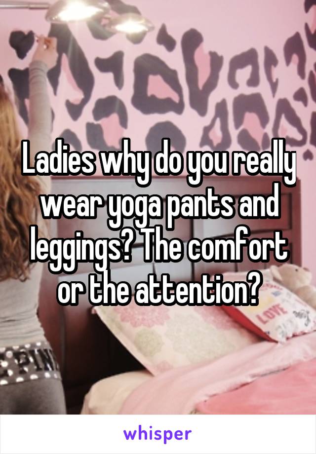 Ladies why do you really wear yoga pants and leggings? The comfort or the attention?