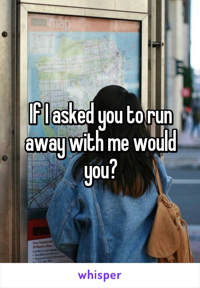 If I asked you to run away with me would you?