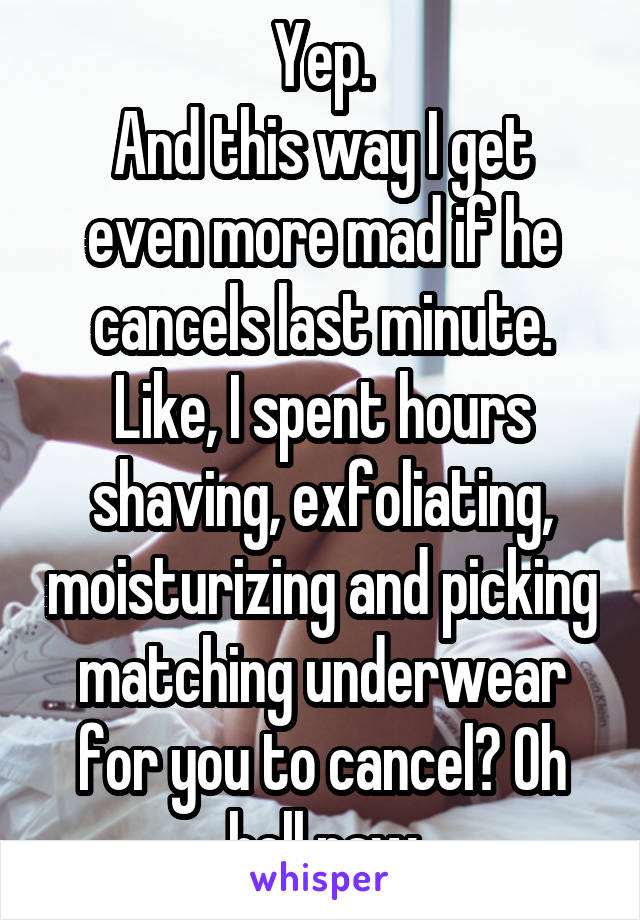 Yep.
And this way I get even more mad if he cancels last minute.
Like, I spent hours shaving, exfoliating, moisturizing and picking matching underwear for you to cancel? Oh hell naw