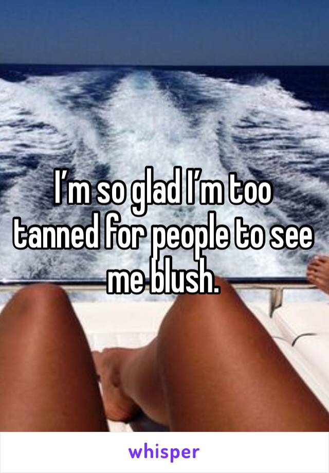 I’m so glad I’m too tanned for people to see me blush.