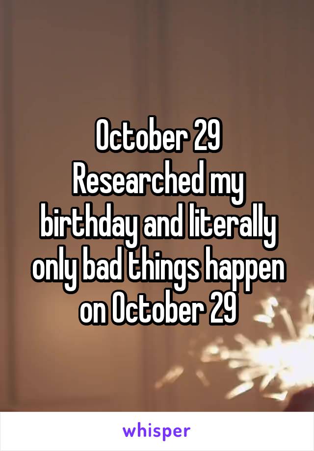 October 29
Researched my birthday and literally only bad things happen on October 29