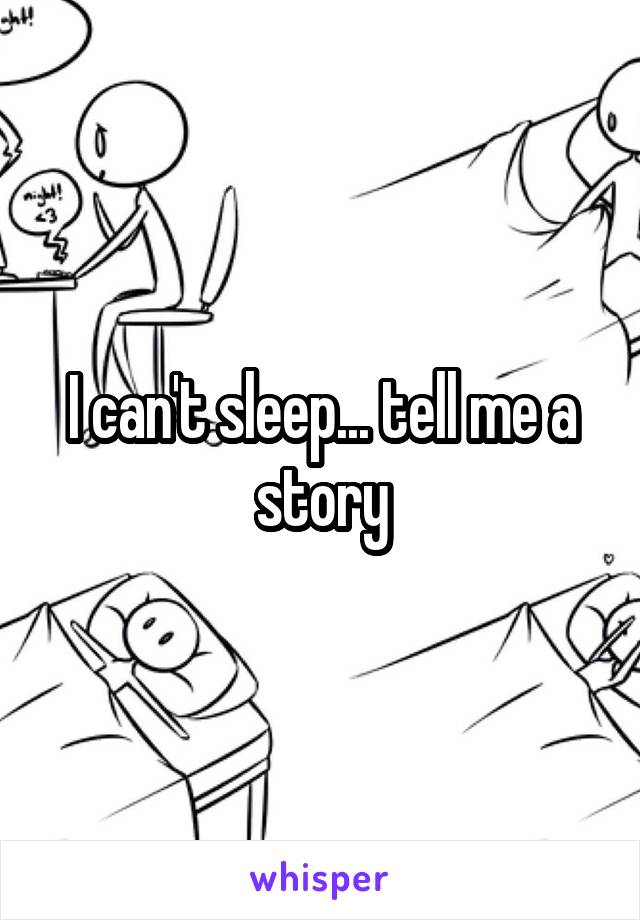 I can't sleep... tell me a story