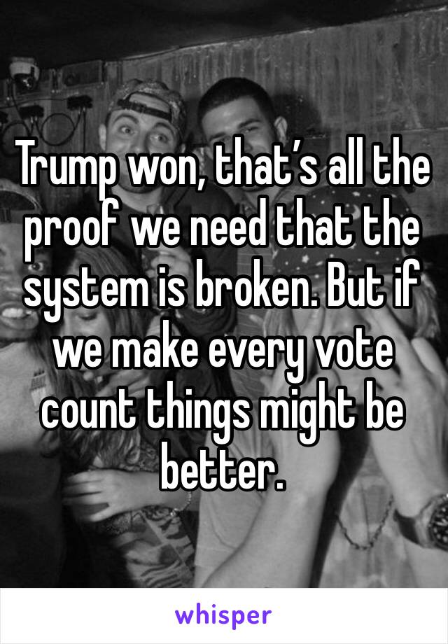 Trump won, that’s all the proof we need that the system is broken. But if we make every vote count things might be better. 