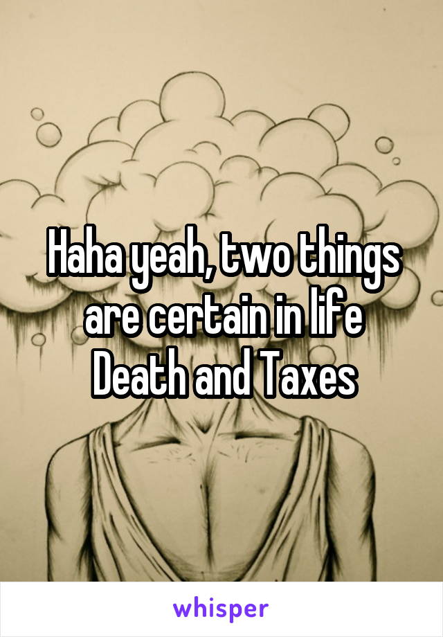 Haha yeah, two things are certain in life
Death and Taxes
