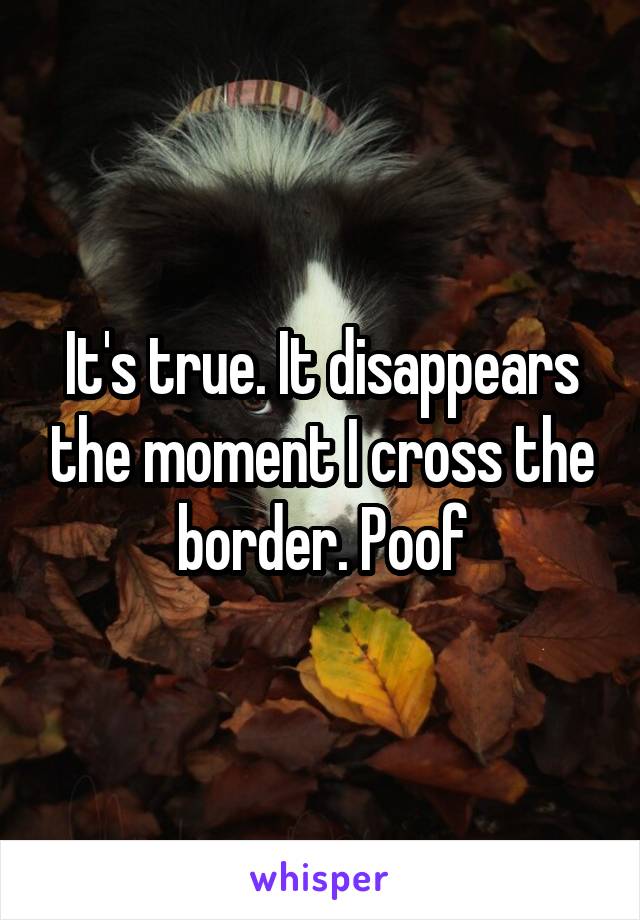 It's true. It disappears the moment I cross the border. Poof
