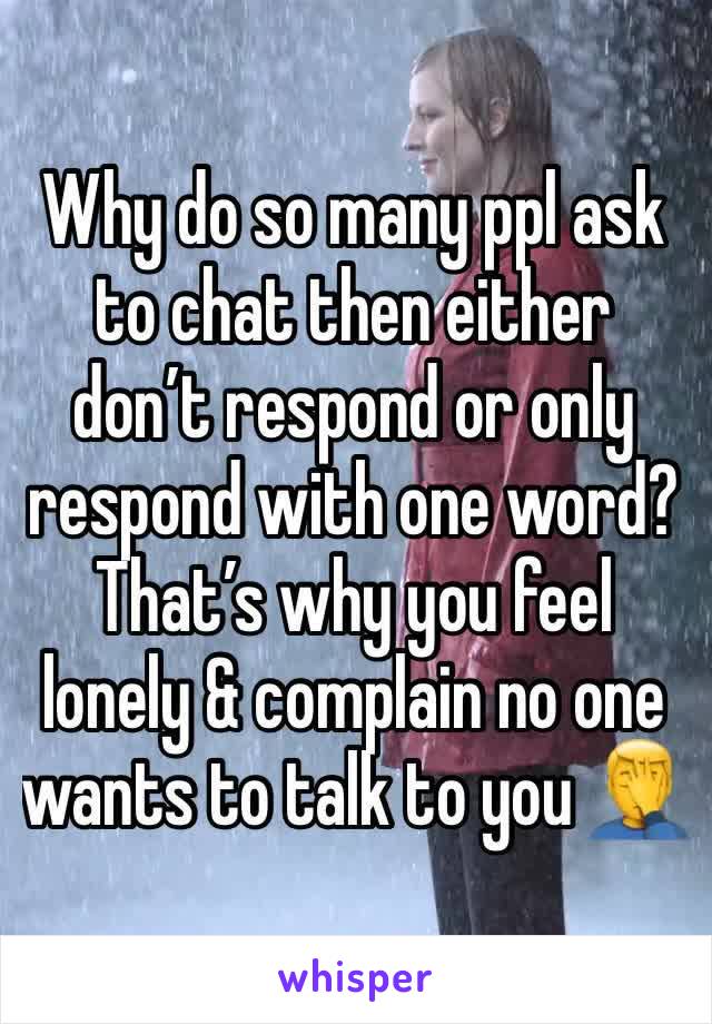 Why do so many ppl ask to chat then either don’t respond or only respond with one word? That’s why you feel lonely & complain no one wants to talk to you 🤦‍♂️