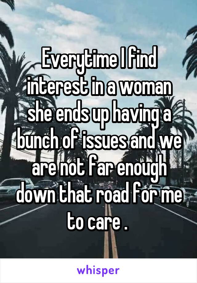 Everytime I find interest in a woman she ends up having a bunch of issues and we are not far enough down that road for me to care . 