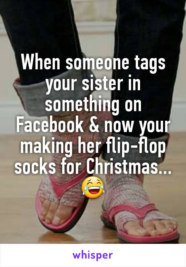 When someone tags your sister in something on Facebook & now your making her flip-flop socks for Christmas... 😂