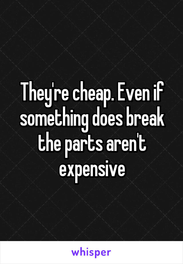 They're cheap. Even if something does break the parts aren't expensive