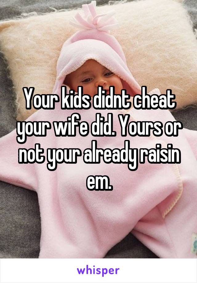 Your kids didnt cheat your wife did. Yours or not your already raisin em.