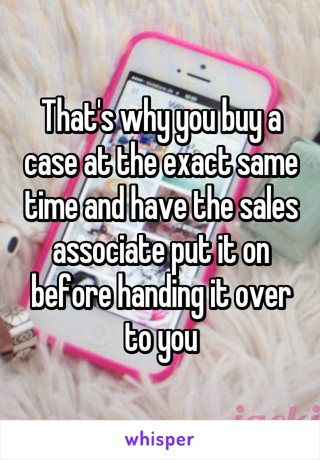 That's why you buy a case at the exact same time and have the sales associate put it on before handing it over to you