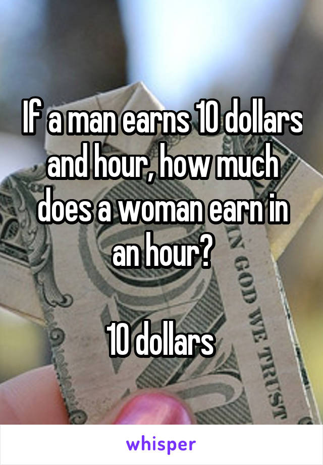 If a man earns 10 dollars and hour, how much does a woman earn in an hour?

10 dollars 