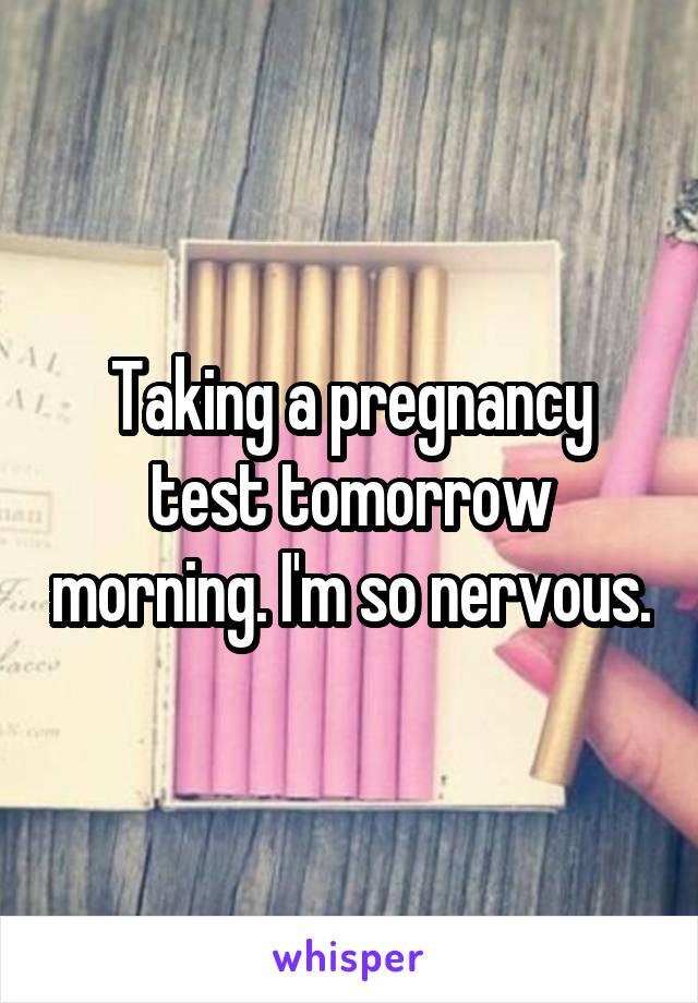 Taking a pregnancy test tomorrow morning. I'm so nervous.