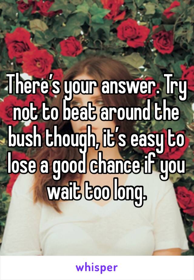 There’s your answer. Try not to beat around the bush though, it’s easy to lose a good chance if you wait too long. 