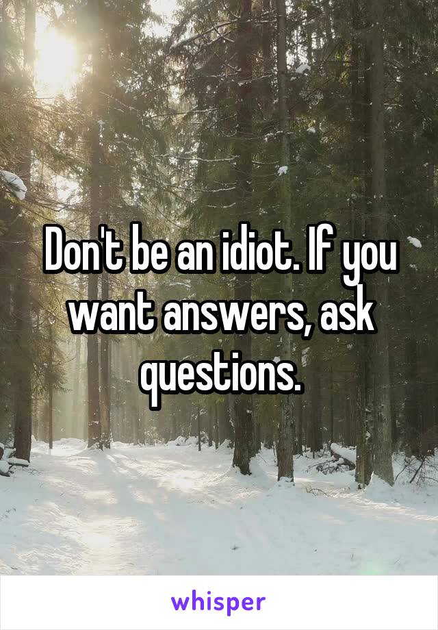 Don't be an idiot. If you want answers, ask questions.